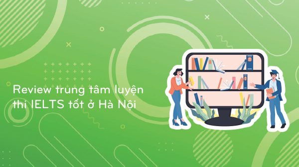 Review trung tâm luyện thi IELTS tốt ở Hà Nội